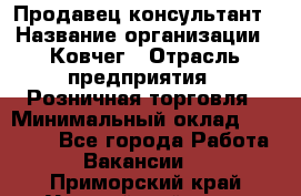 Продавец-консультант › Название организации ­ Ковчег › Отрасль предприятия ­ Розничная торговля › Минимальный оклад ­ 30 000 - Все города Работа » Вакансии   . Приморский край,Уссурийский г. о. 